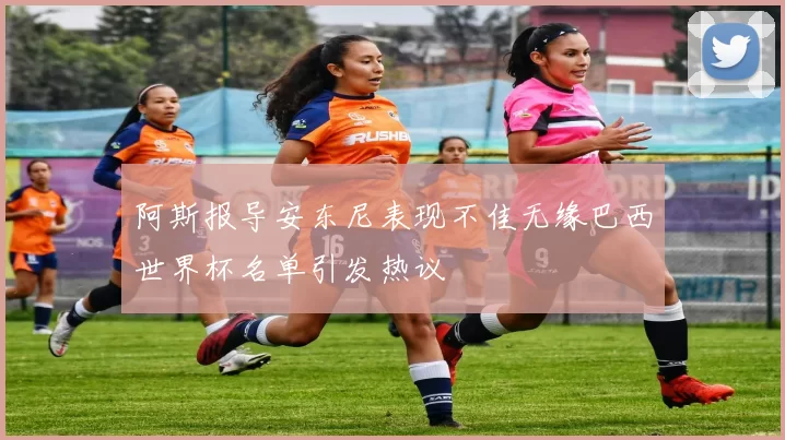 阿斯报导安东尼表现不佳无缘巴西世界杯名单引发热议