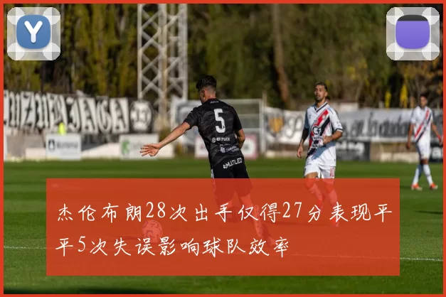 杰伦布朗28次出手仅得27分表现平平5次失误影响球队效率