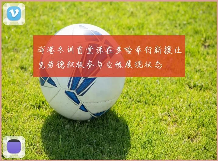 海港冬训首堂课在多哈举行新援让克劳德积极参与合练展现状态