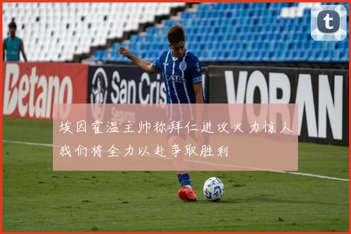 埃因霍温主帅称拜仁进攻火力惊人我们将全力以赴争取胜利