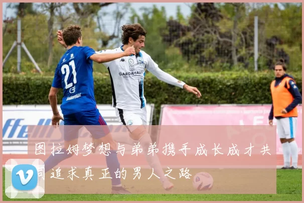 图拉姆梦想与弟弟携手成长成才共同追求真正的男人之路