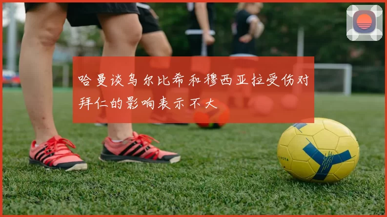 哈曼谈乌尔比希和穆西亚拉受伤对拜仁的影响表示不大