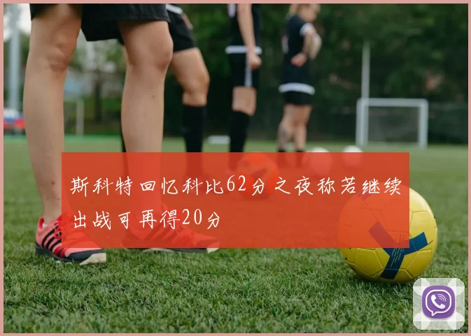 斯科特回忆科比62分之夜称若继续出战可再得20分