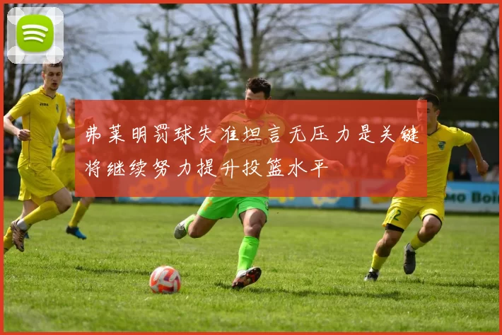 弗莱明罚球失准坦言无压力是关键将继续努力提升投篮水平