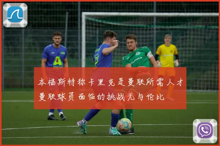 本福斯特称卡里克是曼联所需人才曼联球员面临的挑战无与伦比