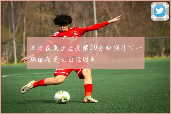 沃特森复出后受限20分钟期待下一场能有更长出场时间