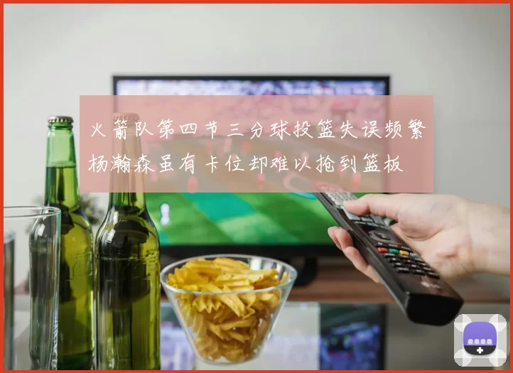 火箭队第四节三分球投篮失误频繁杨瀚森虽有卡位却难以抢到篮板