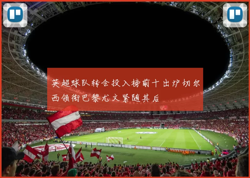英超球队转会投入榜前十出炉切尔西领衔巴黎尤文紧随其后