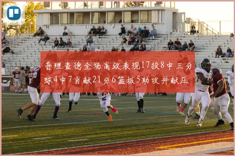 普理查德全场高效表现17投8中三分球4中7贡献21分6篮板5助攻并献压哨三分