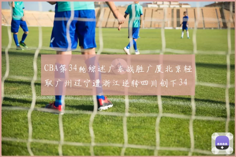 CBA第34轮综述广东战胜广厦北京轻取广州辽宁遭浙江逆转四川创下34连败纪录