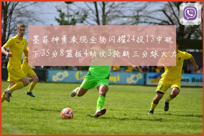 墨菲神勇表现全场闪耀24投13中砍下35分8篮板4助攻3抢断三分球火力全开