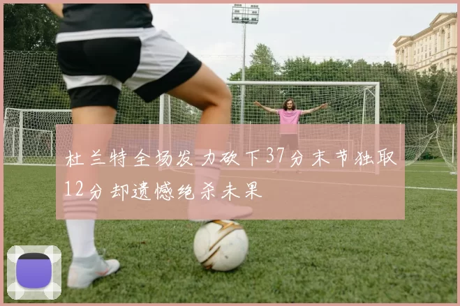 杜兰特全场发力砍下37分末节独取12分却遗憾绝杀未果