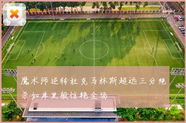 魔术师逆转杜克马林斯超远三分绝杀如库里般惊艳全场