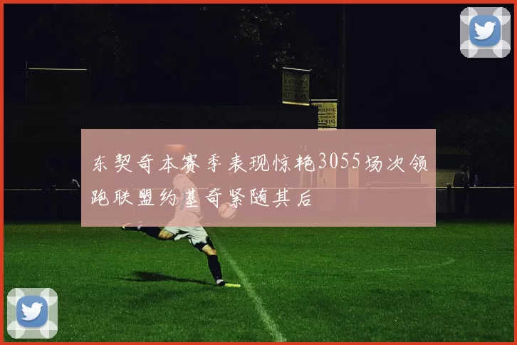 东契奇本赛季表现惊艳3055场次领跑联盟约基奇紧随其后