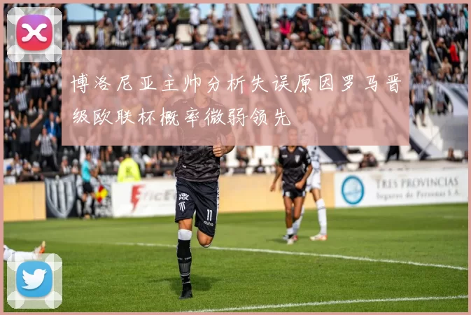 博洛尼亚主帅分析失误原因罗马晋级欧联杯概率微弱领先